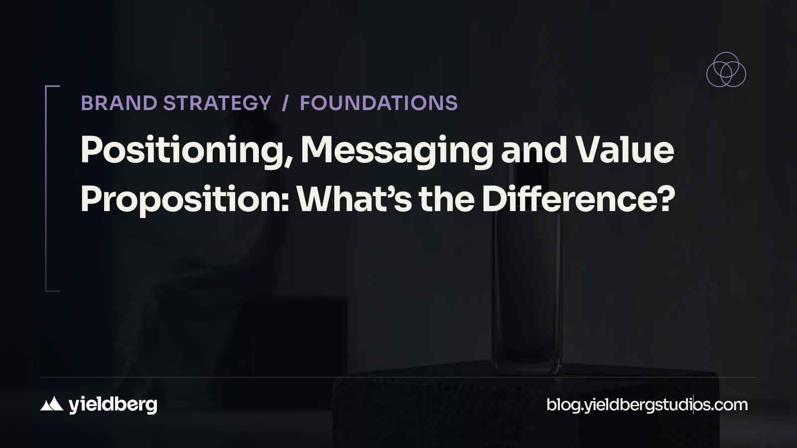 Positioning, Messaging and Value Proposition: What’s the Difference?
